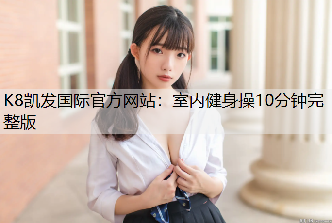 K8凯发国际官方网站：室内健身操10分钟完整版