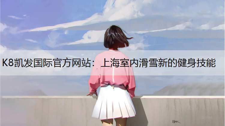 K8凯发国际官方网站：上海室内滑雪新的健身技能