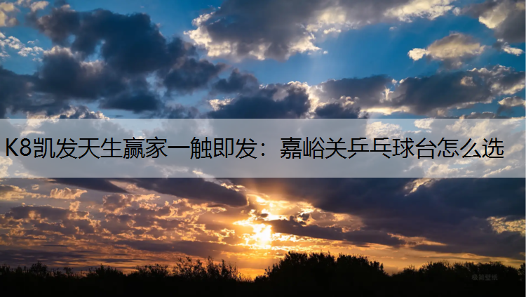 K8凯发天生赢家一触即发：嘉峪关乒乓球台怎么选