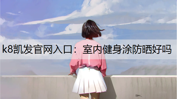 k8凯发官网入口：室内健身涂防晒好吗