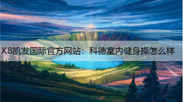 K8凯发国际官方网站：科德室内健身操怎么样