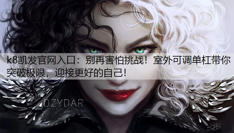 k8凯发官网入口：别再害怕挑战！室外可调单杠带你突破极限，迎接更好的自己！