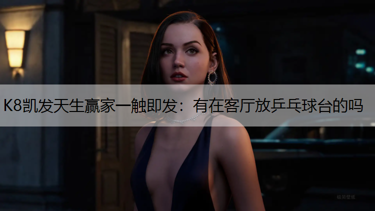 K8凯发天生赢家一触即发：有在客厅放乒乓球台的吗