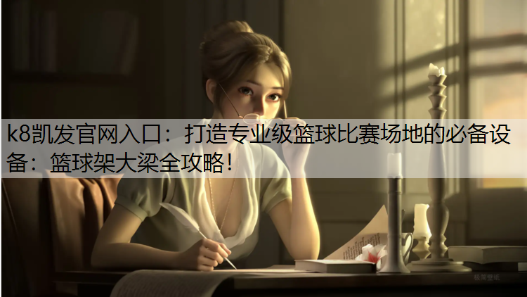k8凯发官网入口：打造专业级篮球比赛场地的必备设备：篮球架大梁全攻略！