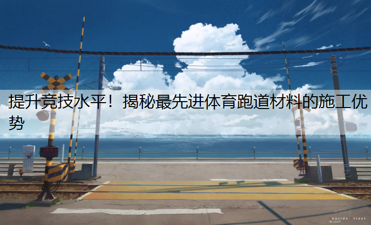 提升竞技水平！揭秘最先进体育跑道材料的施工优势