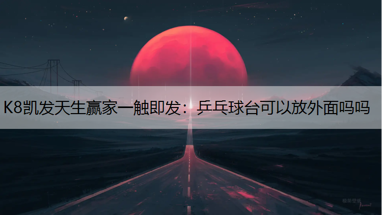 K8凯发天生赢家一触即发：乒乓球台可以放外面吗吗
