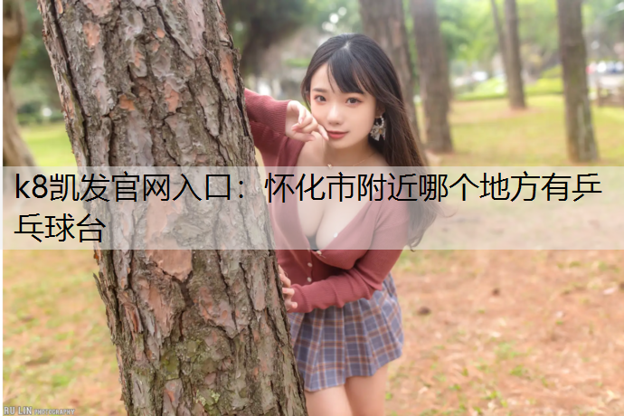 k8凯发官网入口：怀化市附近哪个地方有乒乓球台