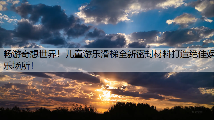 畅游奇想世界！儿童游乐滑梯全新密封材料打造绝佳娱乐场所！