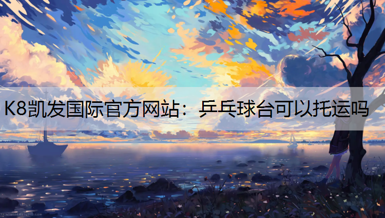 K8凯发国际官方网站：乒乓球台可以托运吗