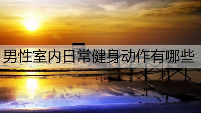 男性室内日常健身动作有哪些 男性室内日常健身动作有哪些