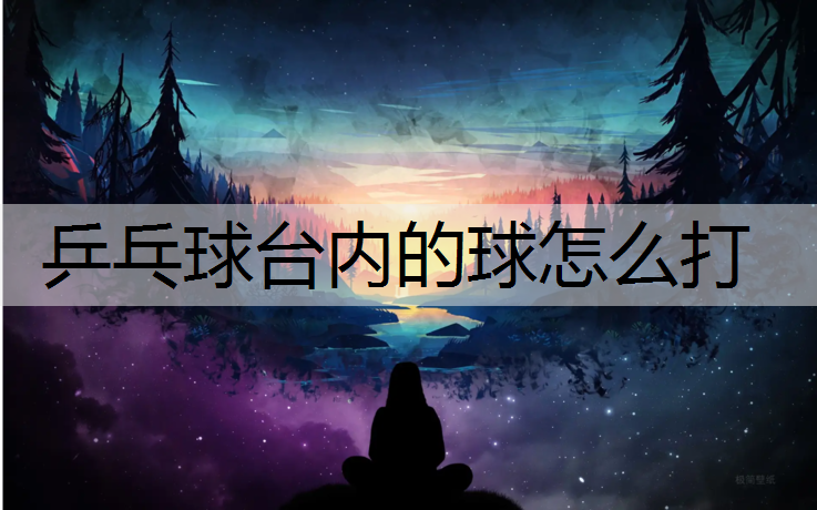 乒乓球台内的球怎么打 乒乓球台内的球怎么打