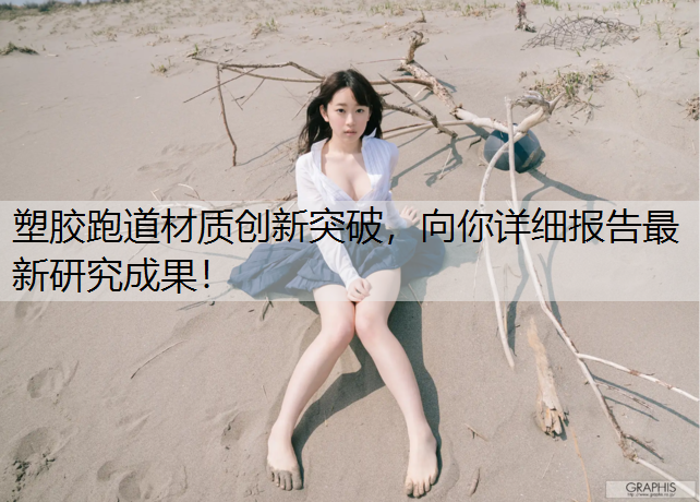 塑胶跑道材质创新突破，向你详细报告最新研究成果！